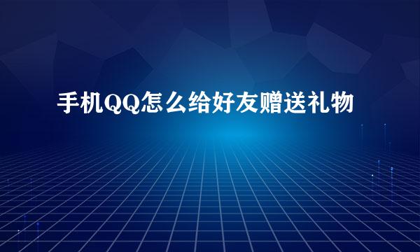 手机QQ怎么给好友赠送礼物