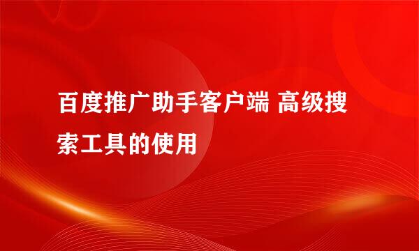 百度推广助手客户端 高级搜索工具的使用