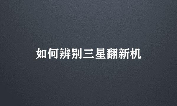 如何辨别三星翻新机