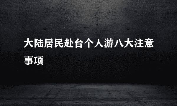 大陆居民赴台个人游八大注意事项