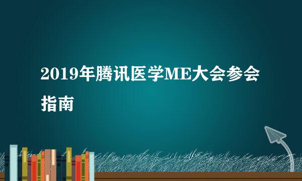 2019年腾讯医学ME大会参会指南