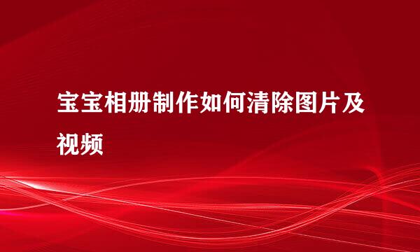 宝宝相册制作如何清除图片及视频