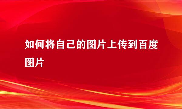如何将自己的图片上传到百度图片