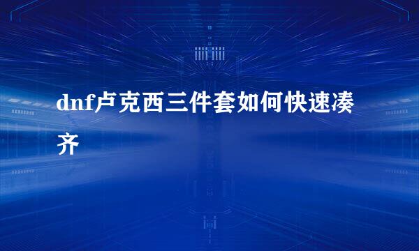 dnf卢克西三件套如何快速凑齐
