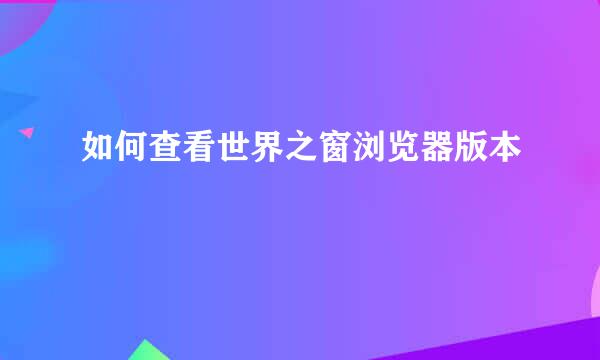 如何查看世界之窗浏览器版本