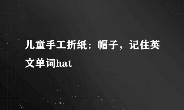 儿童手工折纸：帽子，记住英文单词hat