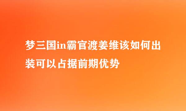 梦三国in霸官渡姜维该如何出装可以占据前期优势