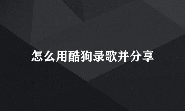 怎么用酷狗录歌并分享
