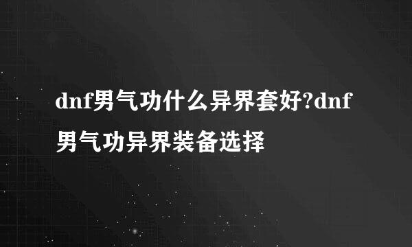 dnf男气功什么异界套好?dnf男气功异界装备选择