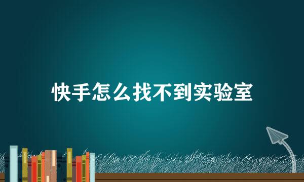 快手怎么找不到实验室