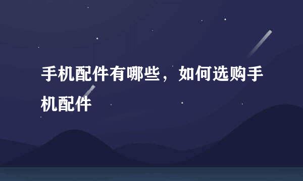 手机配件有哪些，如何选购手机配件