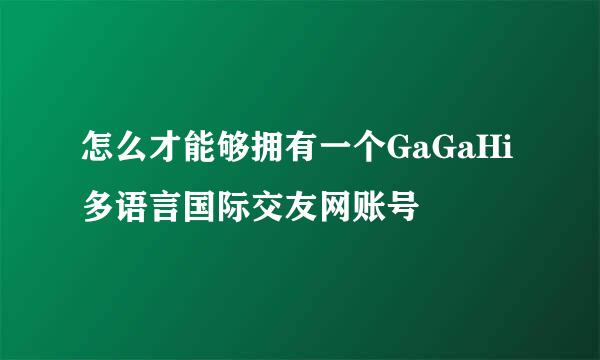 怎么才能够拥有一个GaGaHi多语言国际交友网账号