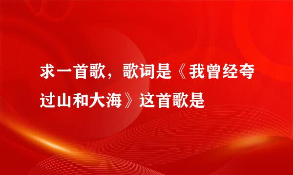 求一首歌，歌词是《我曾经夸过山和大海》这首歌是