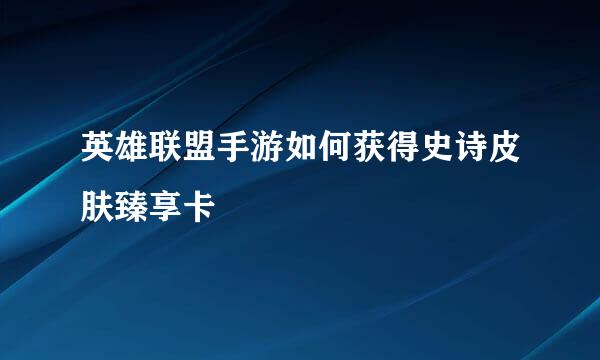 英雄联盟手游如何获得史诗皮肤臻享卡