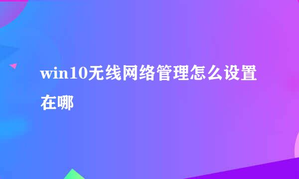 win10无线网络管理怎么设置在哪