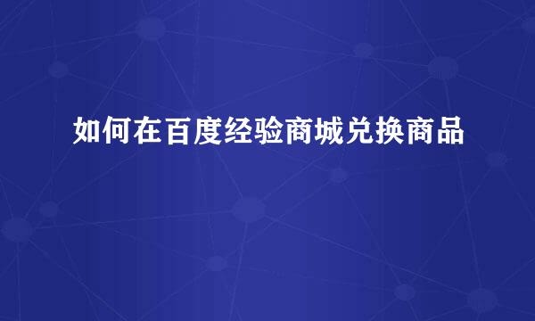 如何在百度经验商城兑换商品