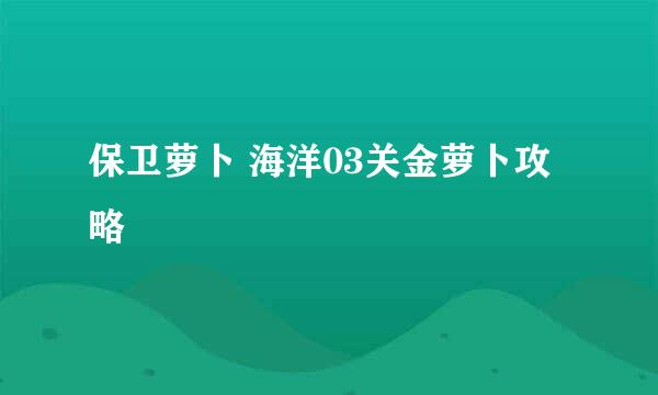 保卫萝卜 海洋03关金萝卜攻略
