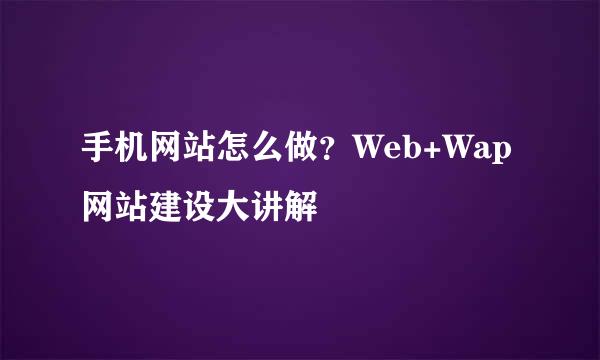 手机网站怎么做？Web+Wap网站建设大讲解