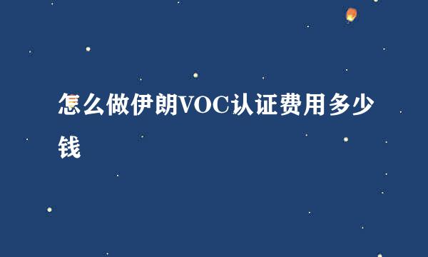怎么做伊朗VOC认证费用多少钱