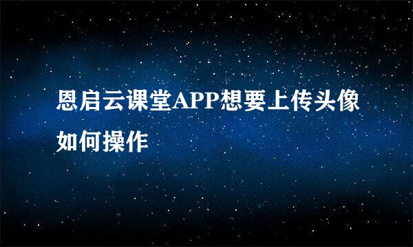 恩启云课堂APP想要上传头像如何操作