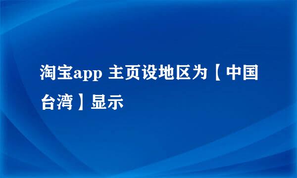 淘宝app 主页设地区为【中国台湾】显示