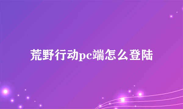 荒野行动pc端怎么登陆