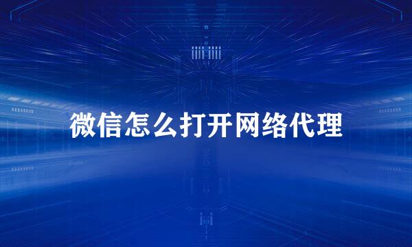 微信怎么打开网络代理