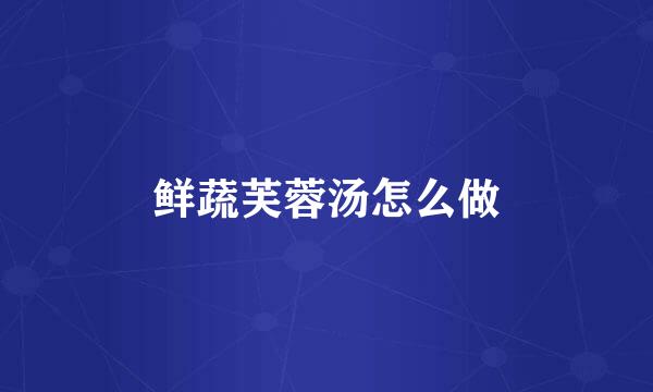 鲜蔬芙蓉汤怎么做