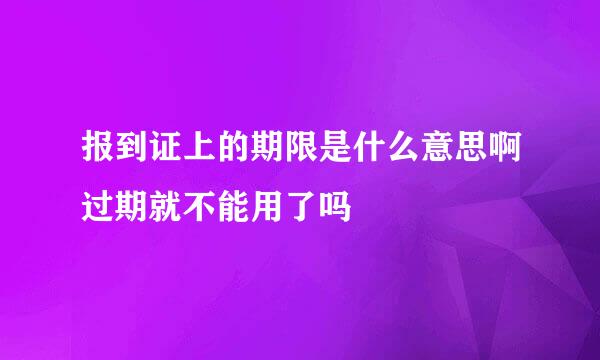报到证上的期限是什么意思啊过期就不能用了吗