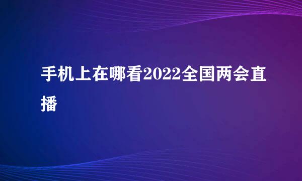 手机上在哪看2022全国两会直播