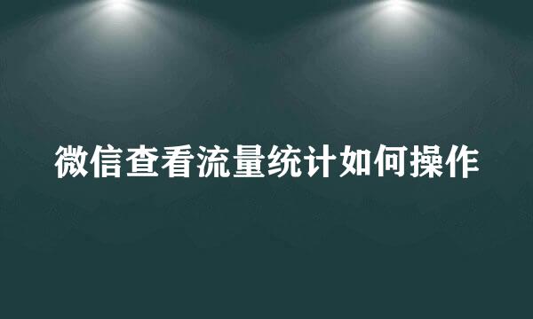 微信查看流量统计如何操作