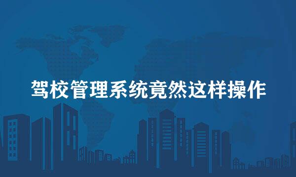 驾校管理系统竟然这样操作