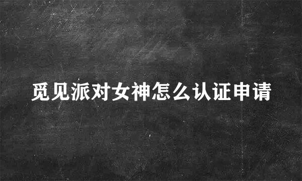 觅见派对女神怎么认证申请