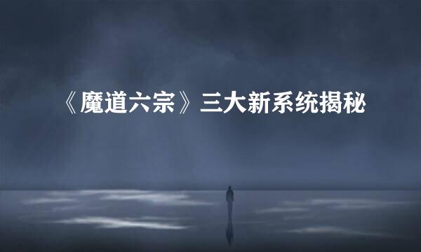 《魔道六宗》三大新系统揭秘