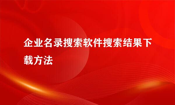 企业名录搜索软件搜索结果下载方法