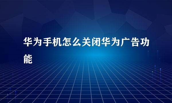 华为手机怎么关闭华为广告功能