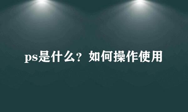 ps是什么？如何操作使用