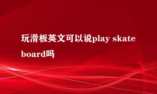 玩滑板英文可以说play skateboard吗