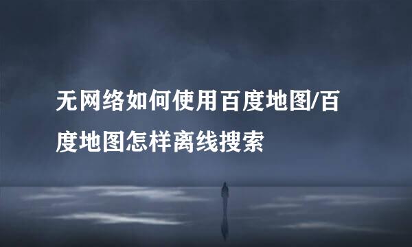 无网络如何使用百度地图/百度地图怎样离线搜索