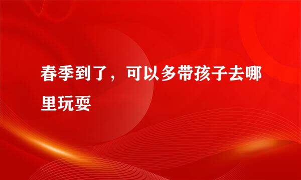 春季到了，可以多带孩子去哪里玩耍