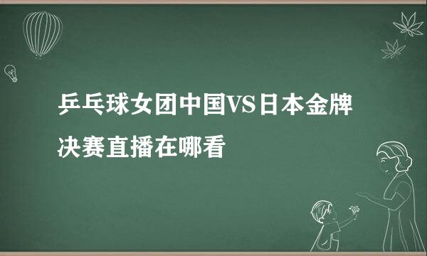 乒乓球女团中国VS日本金牌决赛直播在哪看