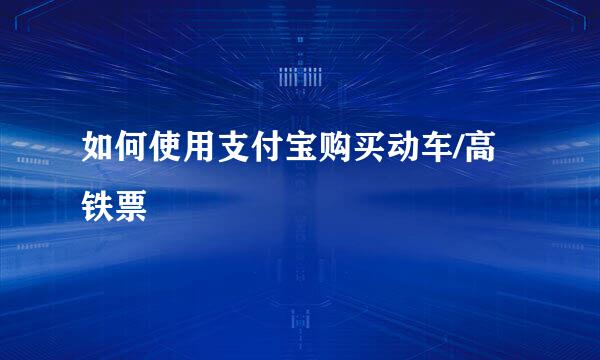 如何使用支付宝购买动车/高铁票