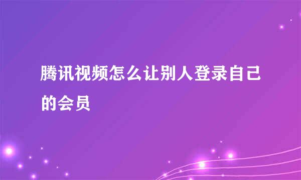 腾讯视频怎么让别人登录自己的会员