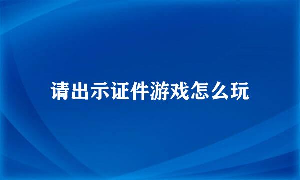 请出示证件游戏怎么玩