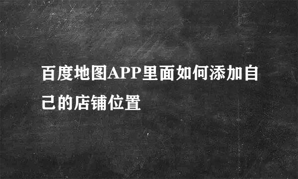 百度地图APP里面如何添加自己的店铺位置