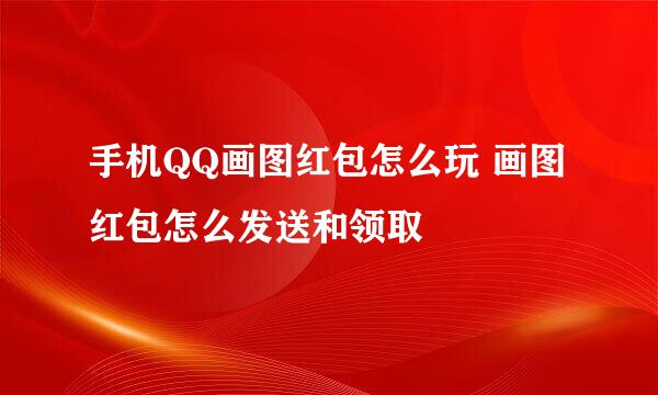 手机QQ画图红包怎么玩 画图红包怎么发送和领取