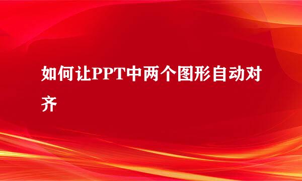 如何让PPT中两个图形自动对齐