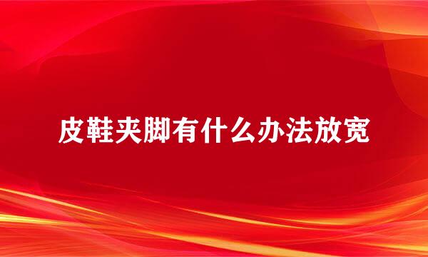皮鞋夹脚有什么办法放宽