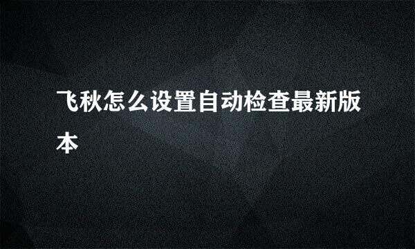 飞秋怎么设置自动检查最新版本