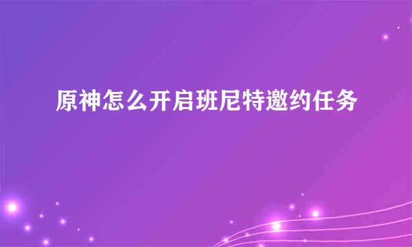 原神怎么开启班尼特邀约任务